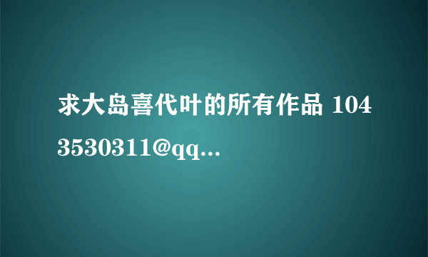 求大岛喜代叶的所有作品 1043530311@qq.com