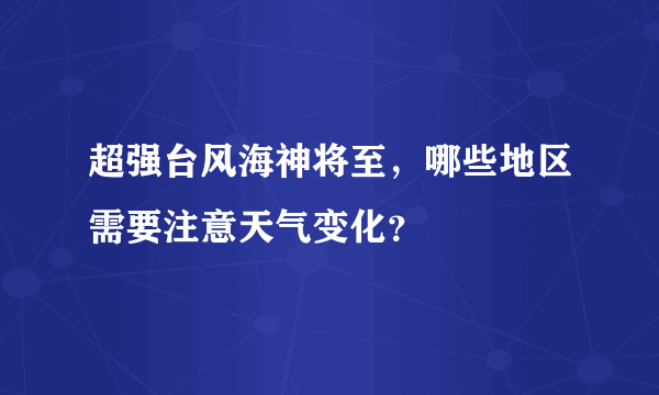 超强台风海神将至，哪些地区需要注意天气变化？