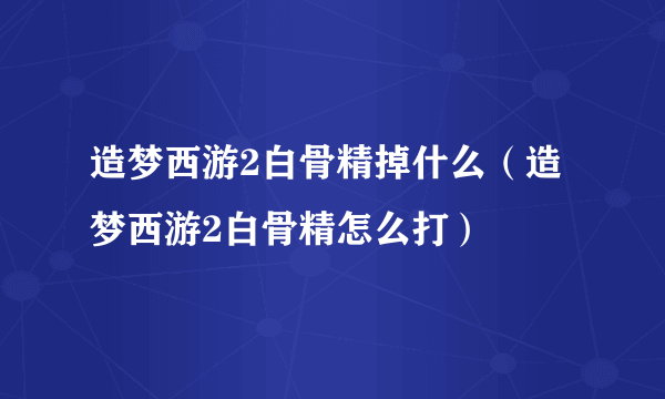 造梦西游2白骨精掉什么（造梦西游2白骨精怎么打）