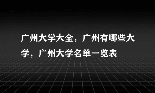 广州大学大全，广州有哪些大学，广州大学名单一览表