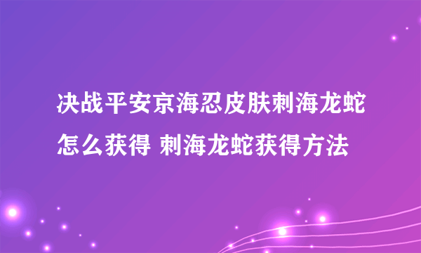 决战平安京海忍皮肤刺海龙蛇怎么获得 刺海龙蛇获得方法