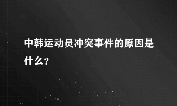 中韩运动员冲突事件的原因是什么？