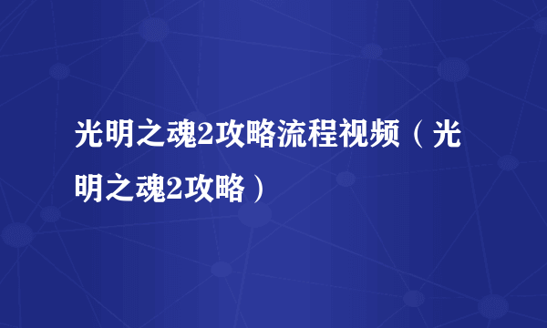 光明之魂2攻略流程视频（光明之魂2攻略）