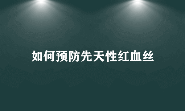 如何预防先天性红血丝