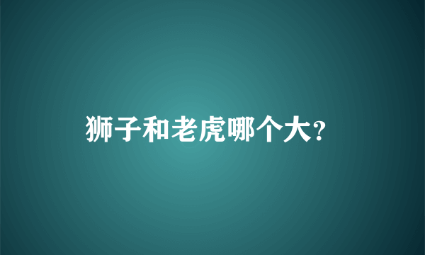 狮子和老虎哪个大？