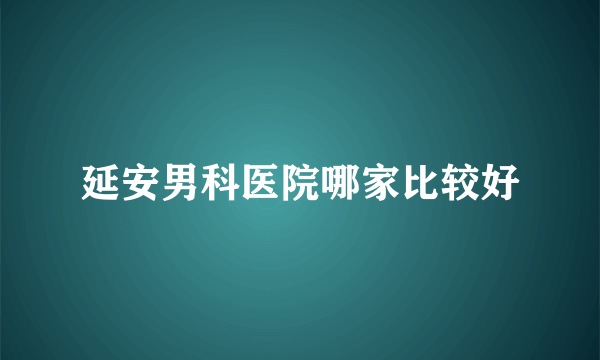 延安男科医院哪家比较好