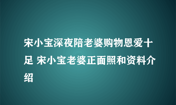 宋小宝深夜陪老婆购物恩爱十足 宋小宝老婆正面照和资料介绍