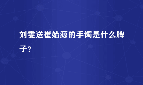 刘雯送崔始源的手镯是什么牌子？