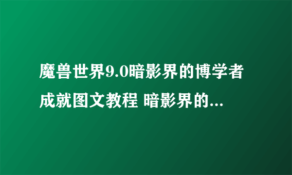 魔兽世界9.0暗影界的博学者成就图文教程 暗影界的博学者成就怎么玩