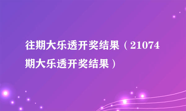 往期大乐透开奖结果（21074期大乐透开奖结果）