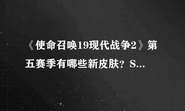 《使命召唤19现代战争2》第五赛季有哪些新皮肤？S5赛季皮肤一览