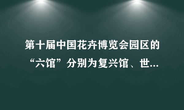 第十届中国花卉博览会园区的“六馆”分别为复兴馆、世纪馆、竹藤