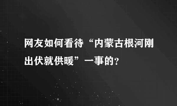 网友如何看待“内蒙古根河刚出伏就供暖”一事的？