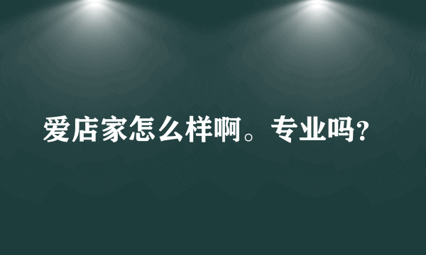 爱店家怎么样啊。专业吗？