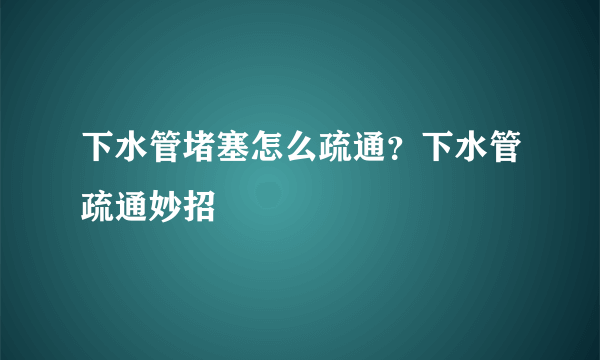 下水管堵塞怎么疏通？下水管疏通妙招