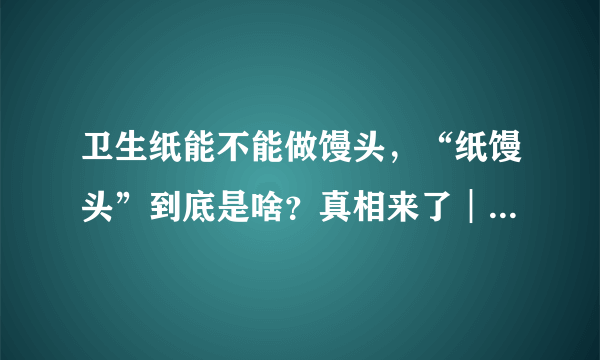 卫生纸能不能做馒头，“纸馒头”到底是啥？真相来了︱谣言粉碎机