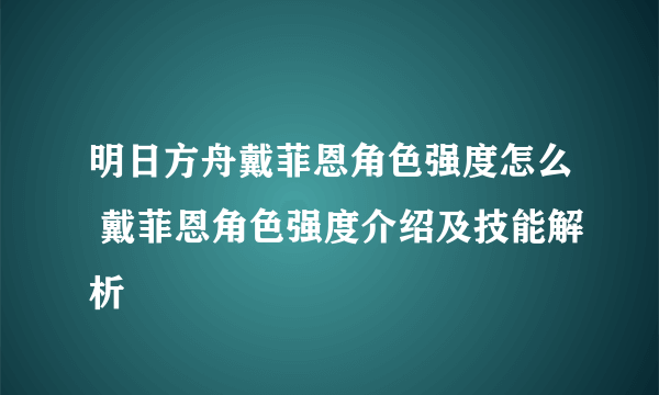 明日方舟戴菲恩角色强度怎么 戴菲恩角色强度介绍及技能解析