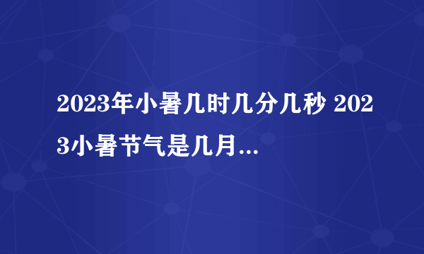 2023年小暑几时几分几秒 2023小暑节气是几月几日星期几