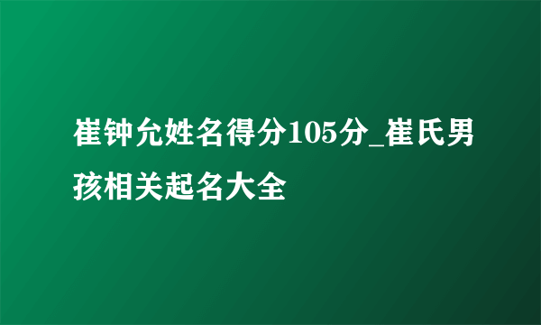 崔钟允姓名得分105分_崔氏男孩相关起名大全