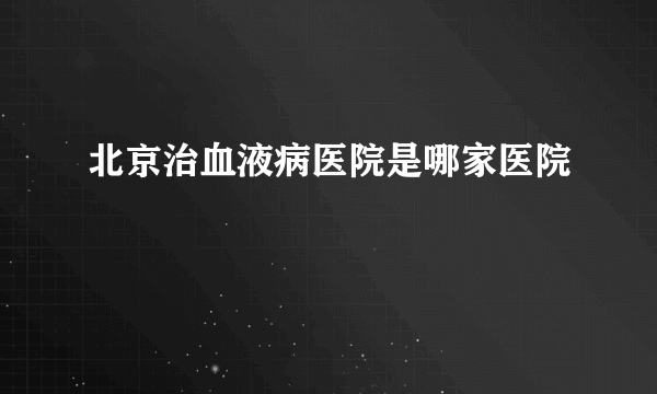 北京治血液病医院是哪家医院