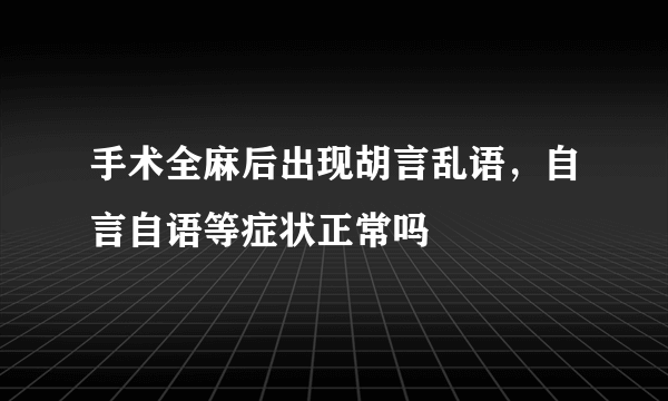 手术全麻后出现胡言乱语，自言自语等症状正常吗