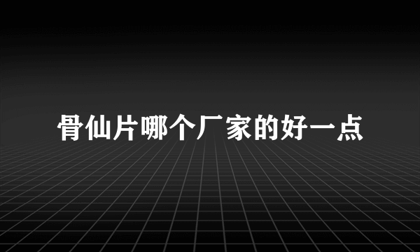 骨仙片哪个厂家的好一点