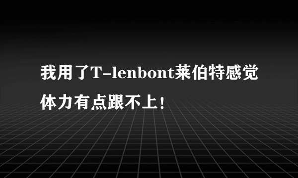 我用了T-lenbont莱伯特感觉体力有点跟不上！