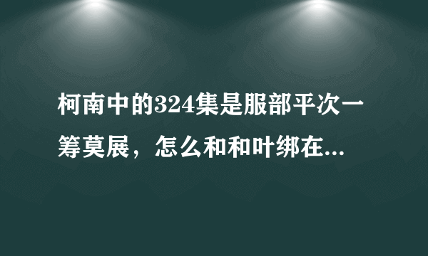 柯南中的324集是服部平次一筹莫展，怎么和和叶绑在一块了，前因是什么啊