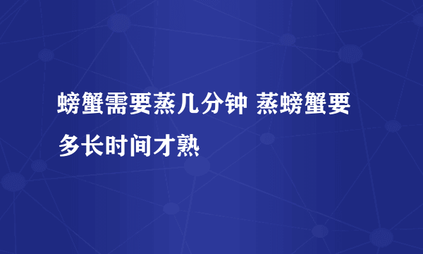 螃蟹需要蒸几分钟 蒸螃蟹要多长时间才熟