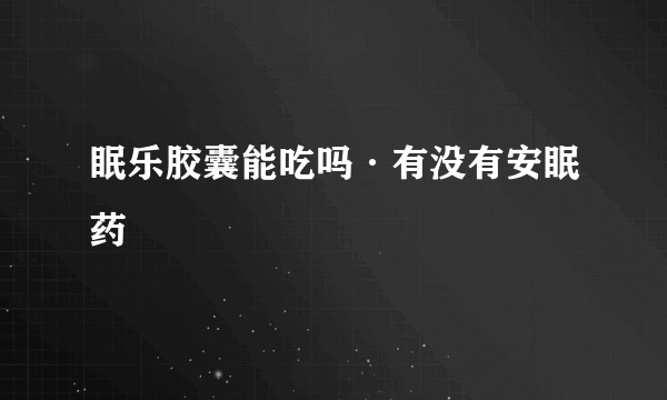 眠乐胶囊能吃吗·有没有安眠药