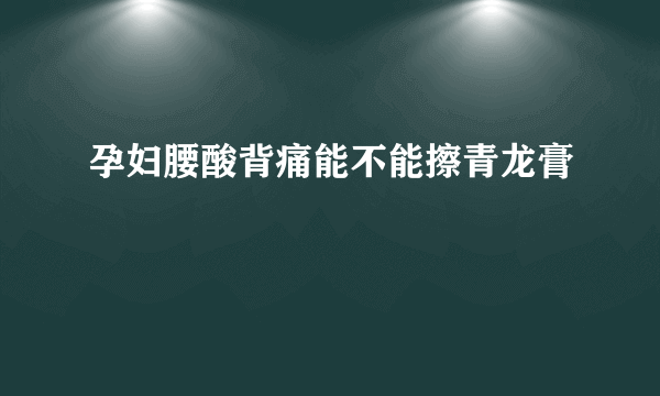 孕妇腰酸背痛能不能擦青龙膏