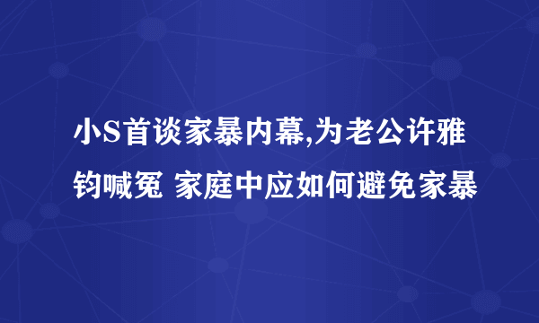 小S首谈家暴内幕,为老公许雅钧喊冤 家庭中应如何避免家暴