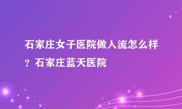 石家庄女子医院做人流怎么样？石家庄蓝天医院