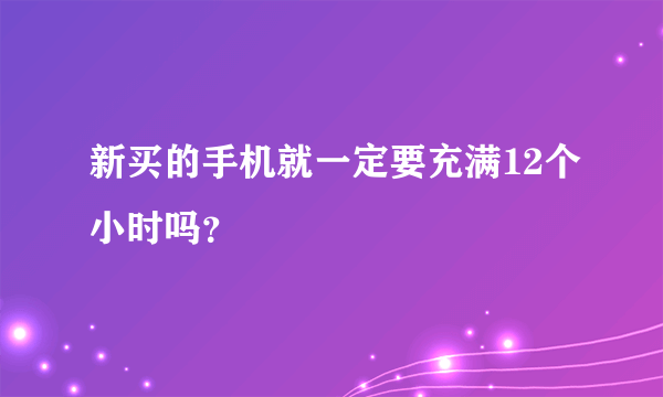 新买的手机就一定要充满12个小时吗？