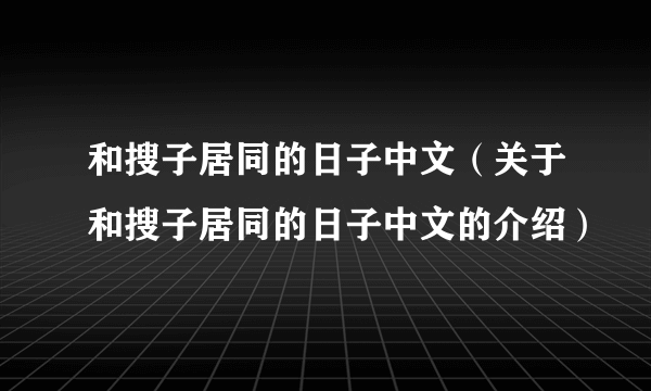 和搜子居同的日子中文（关于和搜子居同的日子中文的介绍）