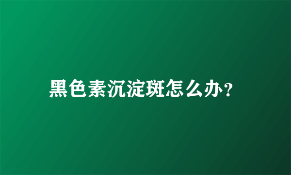 黑色素沉淀斑怎么办？