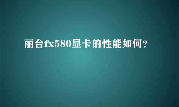 丽台fx580显卡的性能如何？