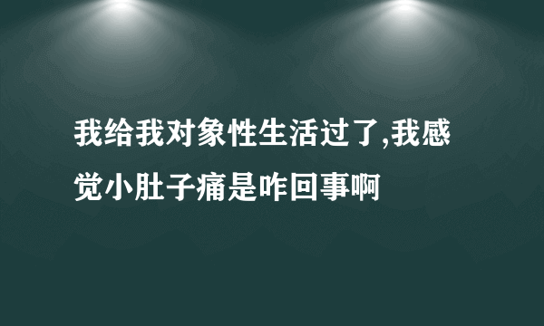 我给我对象性生活过了,我感觉小肚子痛是咋回事啊