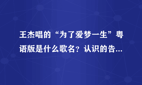 王杰唱的“为了爱梦一生”粤语版是什么歌名？认识的告诉我好吗？