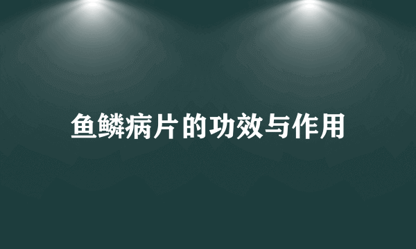 鱼鳞病片的功效与作用