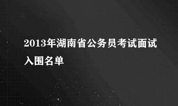 2013年湖南省公务员考试面试入围名单