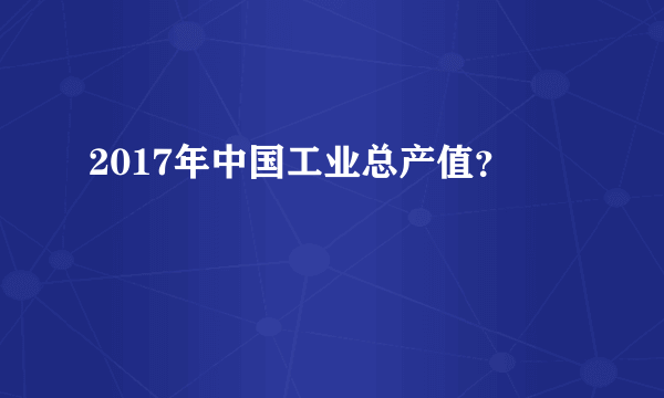 2017年中国工业总产值？