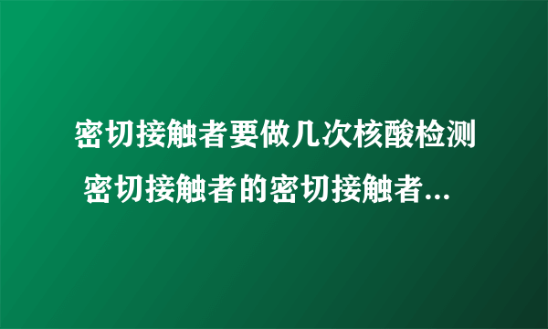 密切接触者要做几次核酸检测 密切接触者的密切接触者需要隔离吗