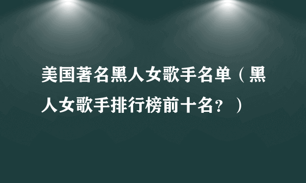 美国著名黑人女歌手名单（黑人女歌手排行榜前十名？）