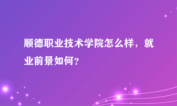 顺德职业技术学院怎么样，就业前景如何？