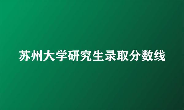 苏州大学研究生录取分数线