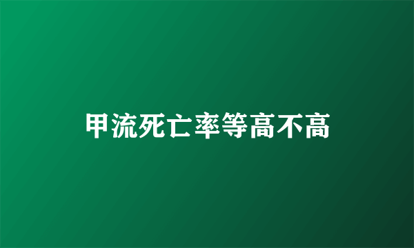 甲流死亡率等高不高