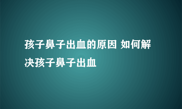 孩子鼻子出血的原因 如何解决孩子鼻子出血