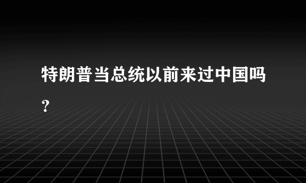 特朗普当总统以前来过中国吗？