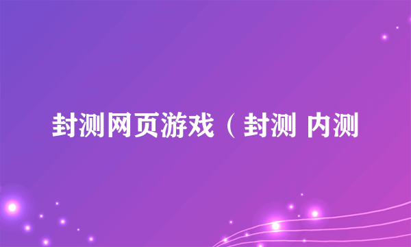 封测网页游戏（封测 内测